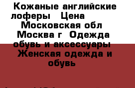 Кожаные английские лоферы › Цена ­ 5 700 - Московская обл., Москва г. Одежда, обувь и аксессуары » Женская одежда и обувь   